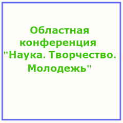 областная учебно-практическая  конференция  «Наука. Творчество. Молодежь»